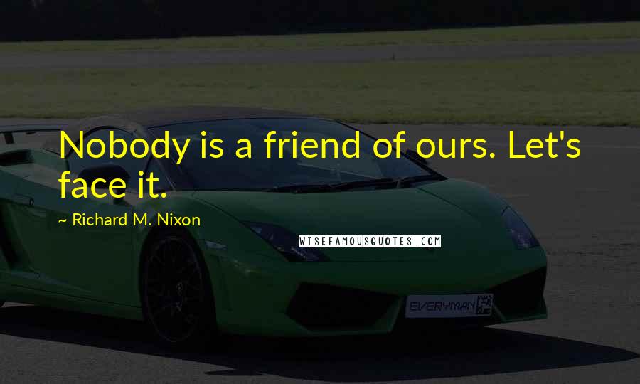 Richard M. Nixon Quotes: Nobody is a friend of ours. Let's face it.