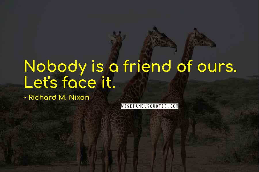 Richard M. Nixon Quotes: Nobody is a friend of ours. Let's face it.