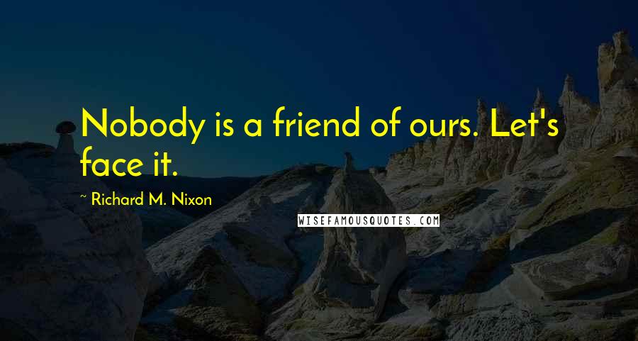 Richard M. Nixon Quotes: Nobody is a friend of ours. Let's face it.