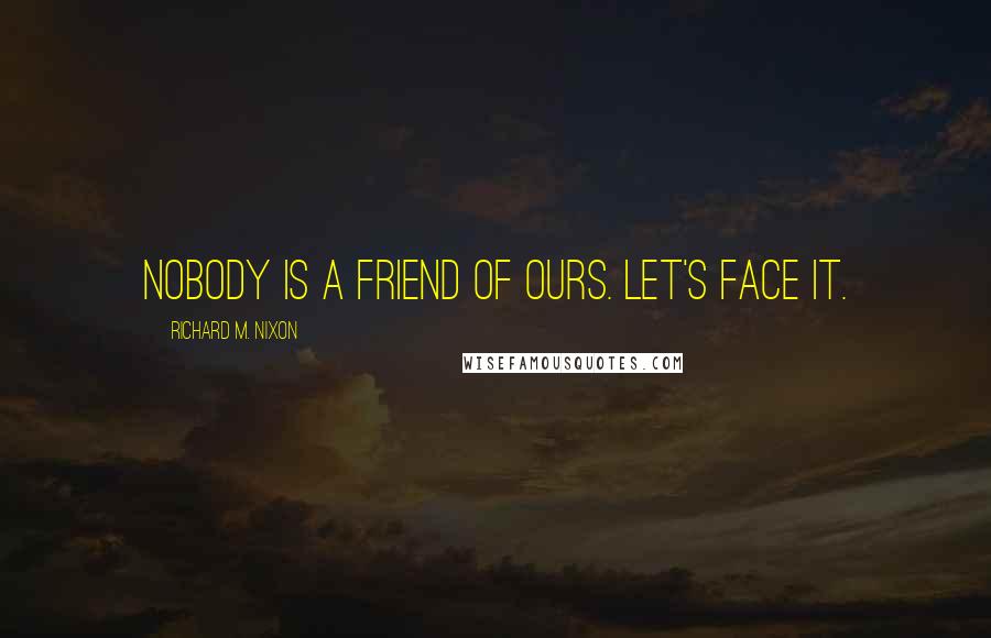 Richard M. Nixon Quotes: Nobody is a friend of ours. Let's face it.