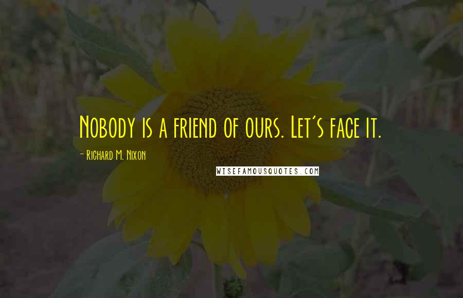 Richard M. Nixon Quotes: Nobody is a friend of ours. Let's face it.