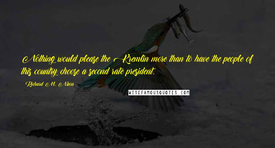 Richard M. Nixon Quotes: Nothing would please the Kremlin more than to have the people of this country choose a second rate president.