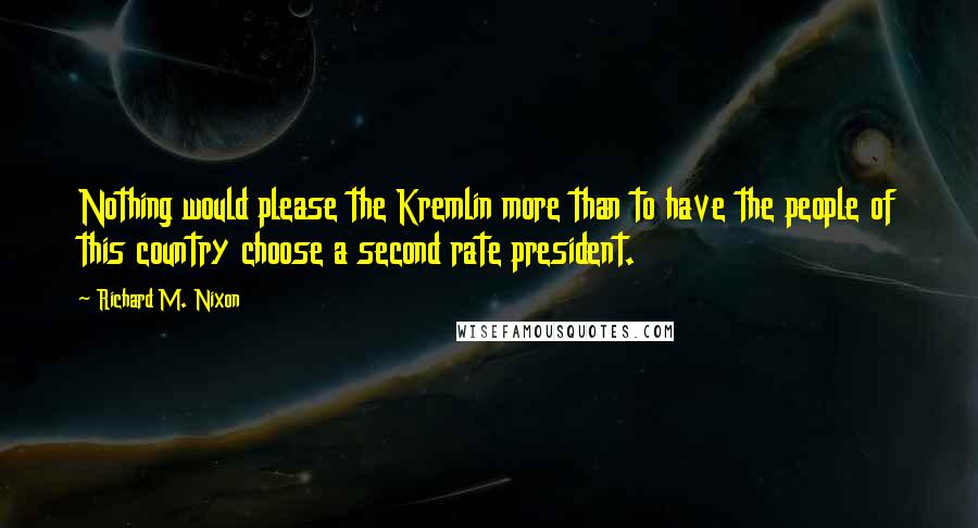 Richard M. Nixon Quotes: Nothing would please the Kremlin more than to have the people of this country choose a second rate president.