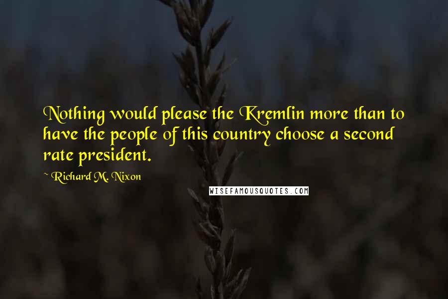 Richard M. Nixon Quotes: Nothing would please the Kremlin more than to have the people of this country choose a second rate president.