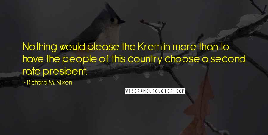 Richard M. Nixon Quotes: Nothing would please the Kremlin more than to have the people of this country choose a second rate president.