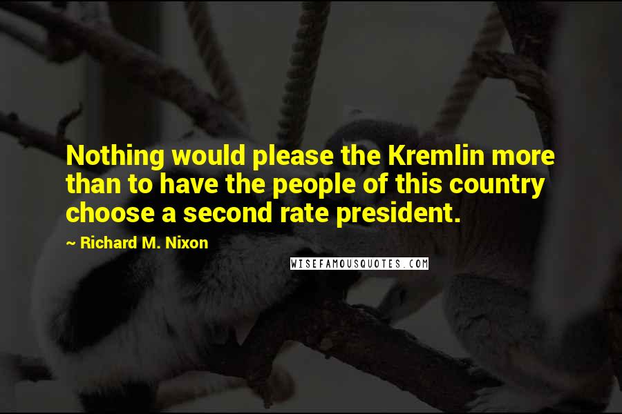 Richard M. Nixon Quotes: Nothing would please the Kremlin more than to have the people of this country choose a second rate president.