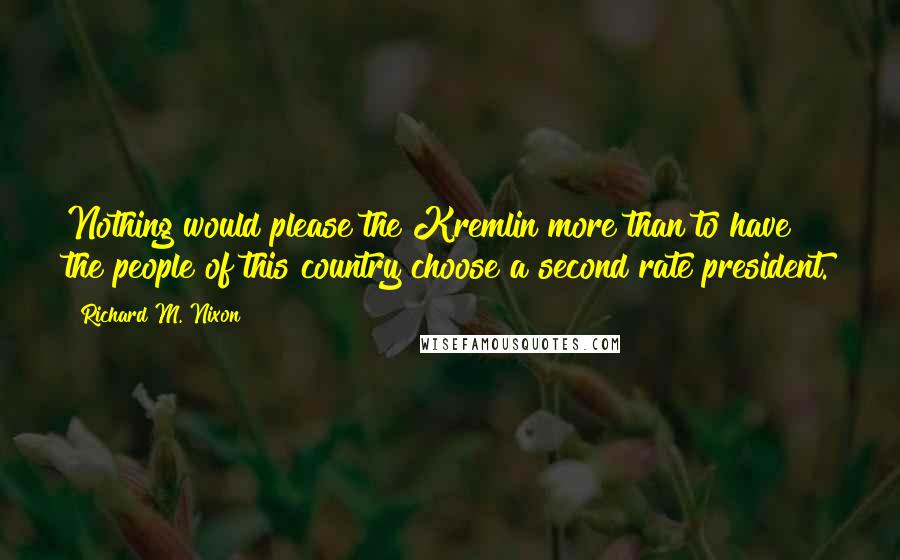 Richard M. Nixon Quotes: Nothing would please the Kremlin more than to have the people of this country choose a second rate president.