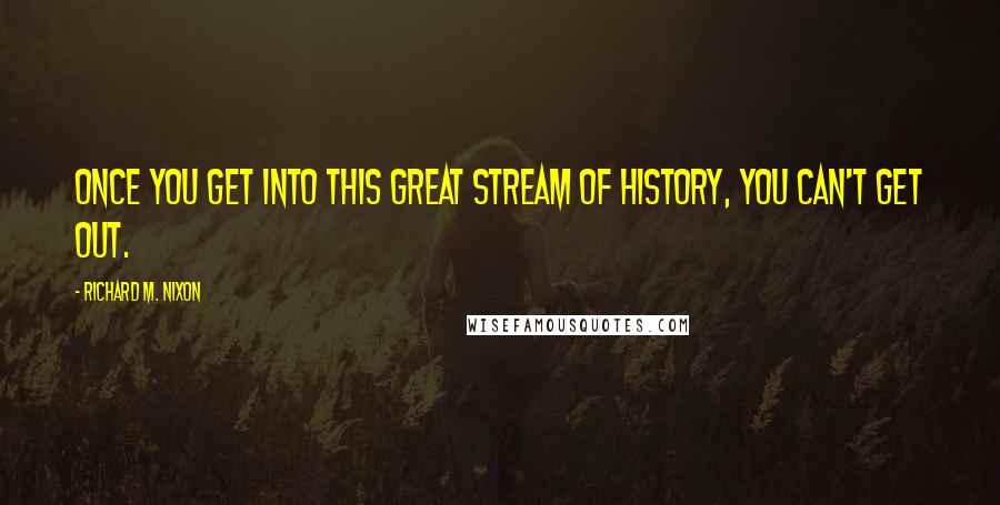 Richard M. Nixon Quotes: Once you get into this great stream of history, you can't get out.