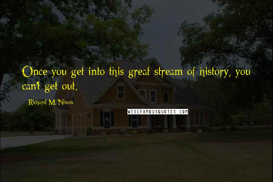 Richard M. Nixon Quotes: Once you get into this great stream of history, you can't get out.