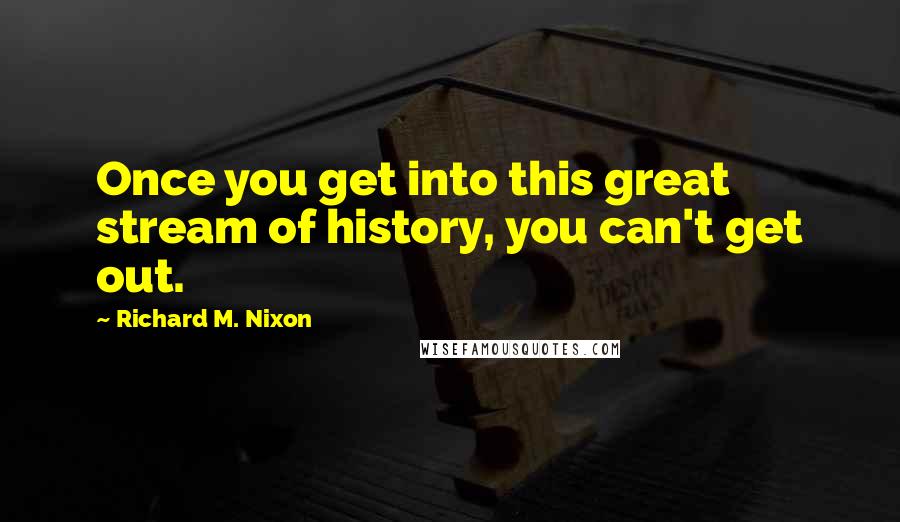 Richard M. Nixon Quotes: Once you get into this great stream of history, you can't get out.