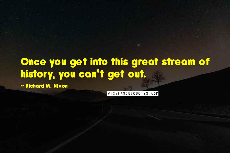 Richard M. Nixon Quotes: Once you get into this great stream of history, you can't get out.