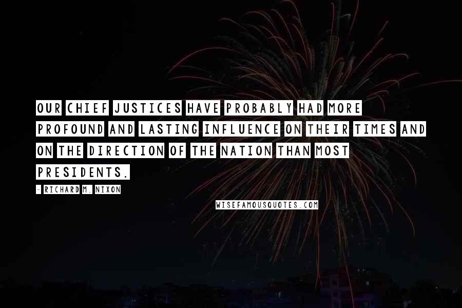 Richard M. Nixon Quotes: Our chief justices have probably had more profound and lasting influence on their times and on the direction of the nation than most presidents.