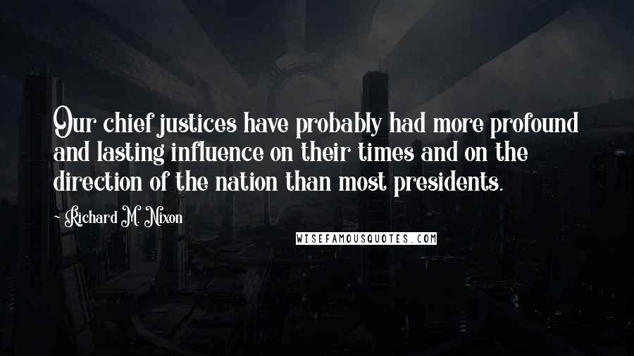 Richard M. Nixon Quotes: Our chief justices have probably had more profound and lasting influence on their times and on the direction of the nation than most presidents.