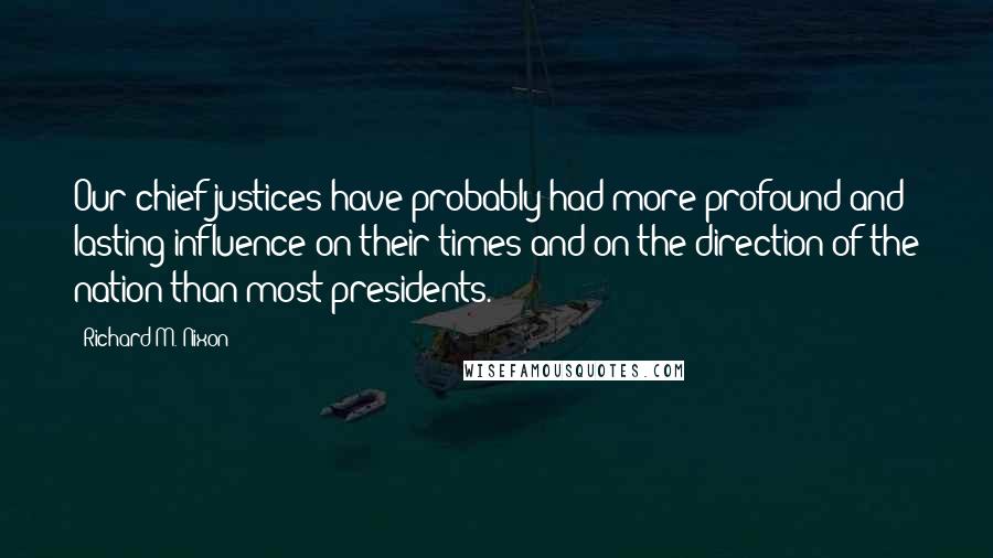 Richard M. Nixon Quotes: Our chief justices have probably had more profound and lasting influence on their times and on the direction of the nation than most presidents.