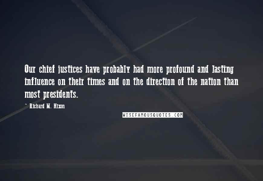 Richard M. Nixon Quotes: Our chief justices have probably had more profound and lasting influence on their times and on the direction of the nation than most presidents.