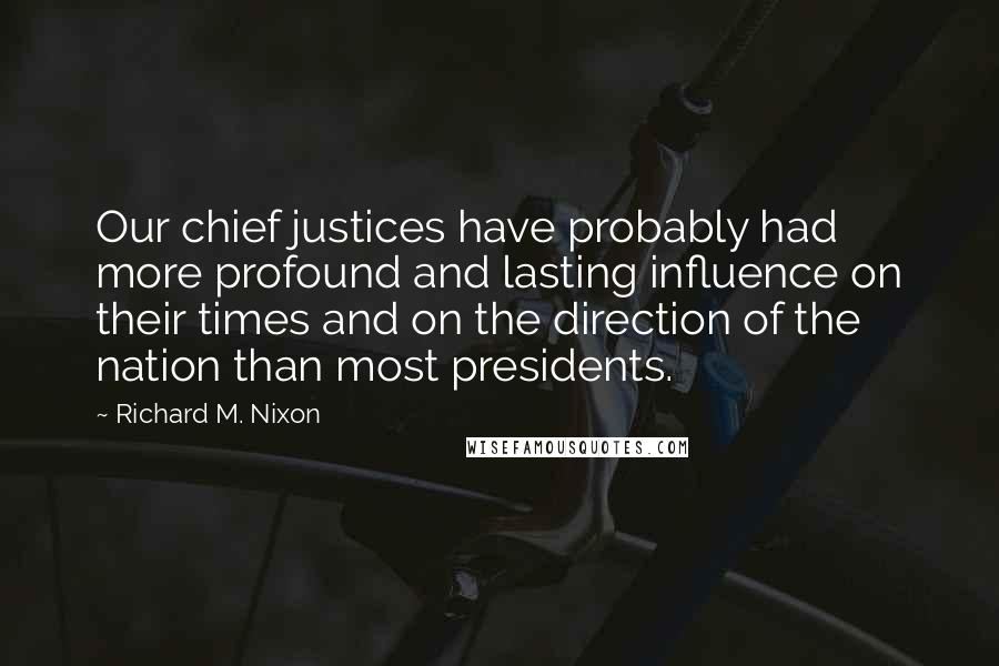 Richard M. Nixon Quotes: Our chief justices have probably had more profound and lasting influence on their times and on the direction of the nation than most presidents.