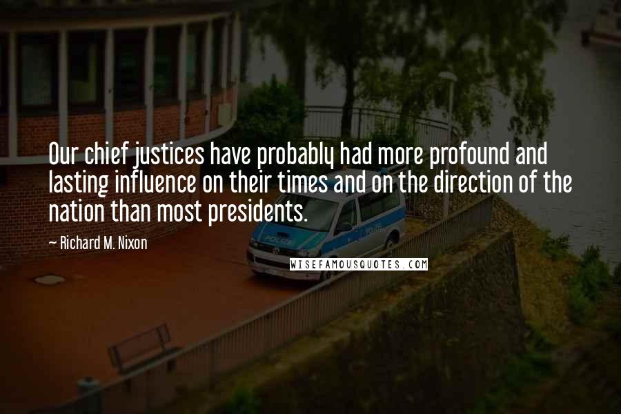 Richard M. Nixon Quotes: Our chief justices have probably had more profound and lasting influence on their times and on the direction of the nation than most presidents.