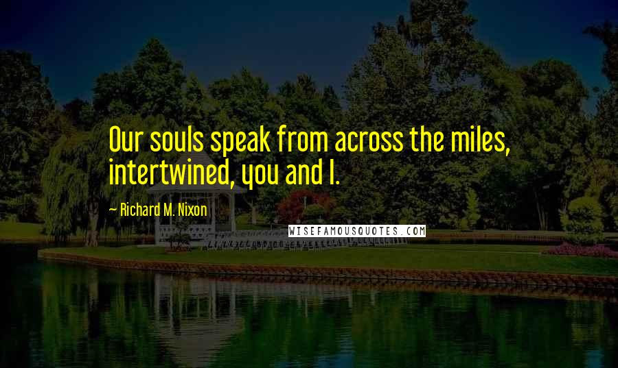 Richard M. Nixon Quotes: Our souls speak from across the miles, intertwined, you and I.