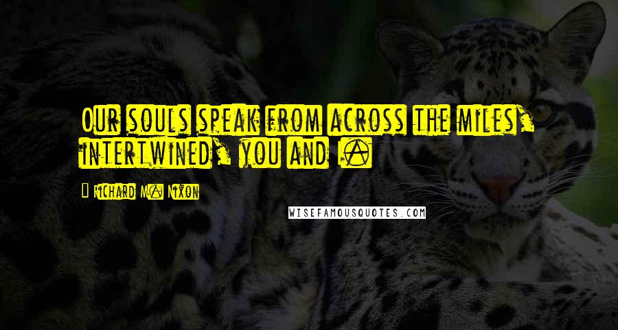 Richard M. Nixon Quotes: Our souls speak from across the miles, intertwined, you and I.