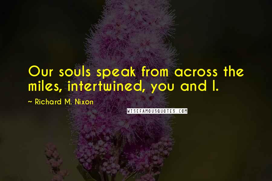 Richard M. Nixon Quotes: Our souls speak from across the miles, intertwined, you and I.