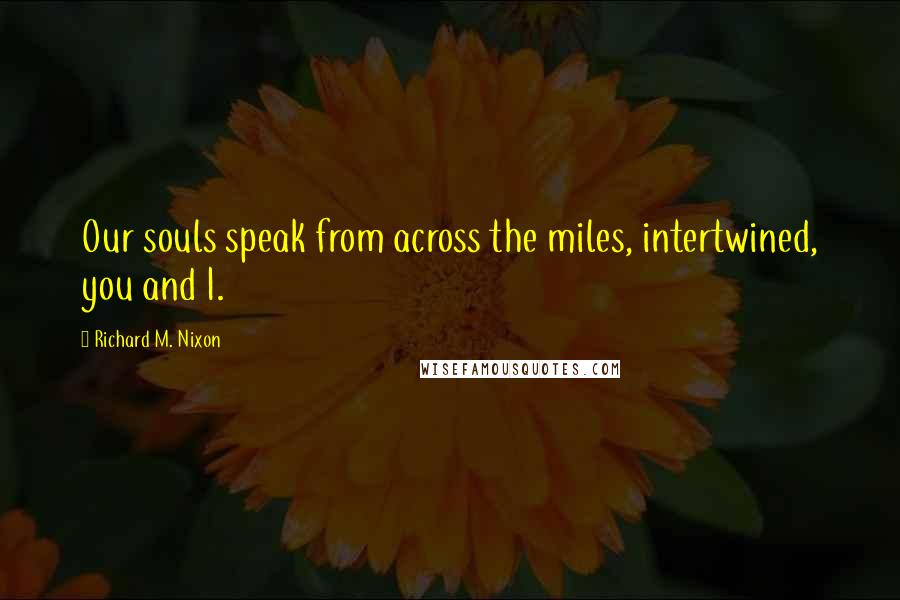 Richard M. Nixon Quotes: Our souls speak from across the miles, intertwined, you and I.