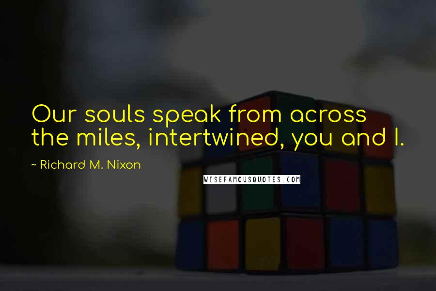 Richard M. Nixon Quotes: Our souls speak from across the miles, intertwined, you and I.