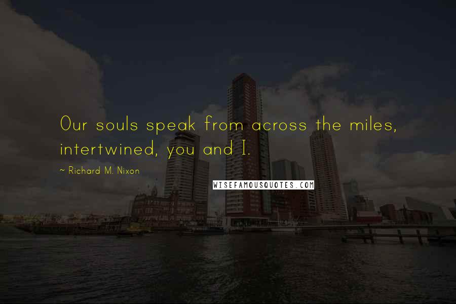 Richard M. Nixon Quotes: Our souls speak from across the miles, intertwined, you and I.