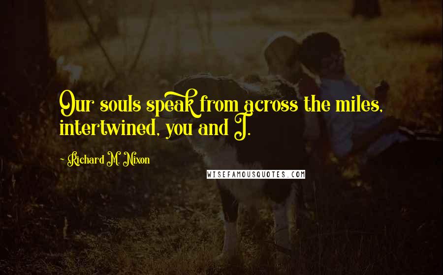 Richard M. Nixon Quotes: Our souls speak from across the miles, intertwined, you and I.