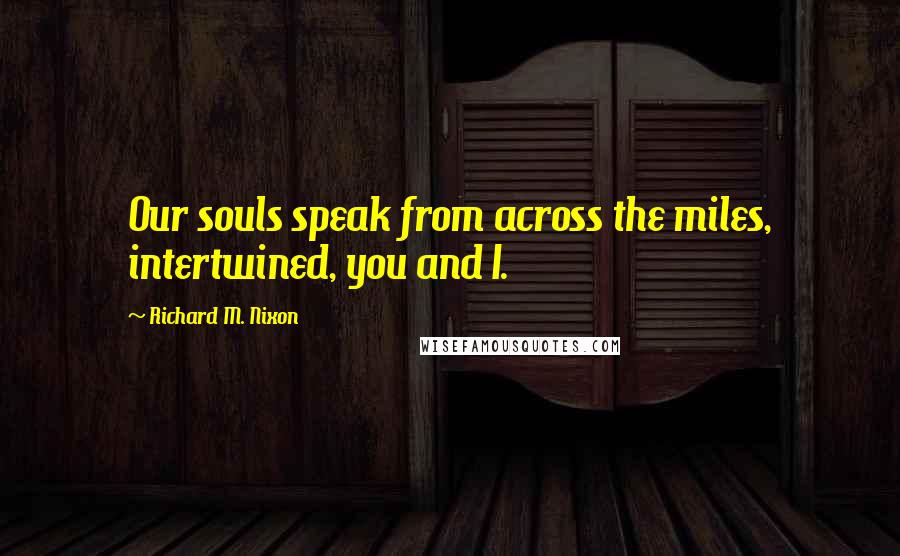 Richard M. Nixon Quotes: Our souls speak from across the miles, intertwined, you and I.