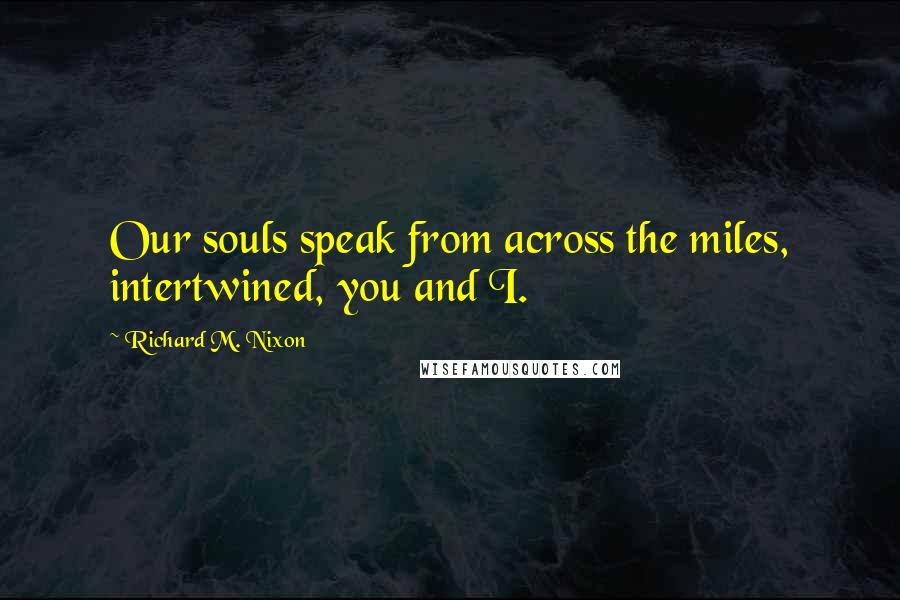 Richard M. Nixon Quotes: Our souls speak from across the miles, intertwined, you and I.