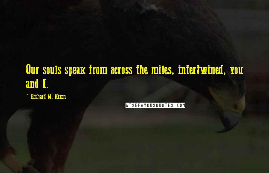 Richard M. Nixon Quotes: Our souls speak from across the miles, intertwined, you and I.