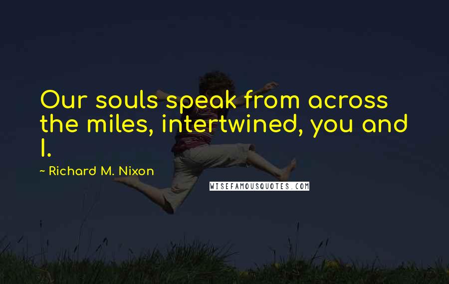 Richard M. Nixon Quotes: Our souls speak from across the miles, intertwined, you and I.