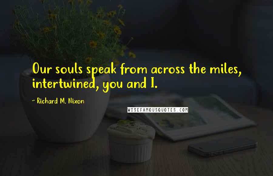 Richard M. Nixon Quotes: Our souls speak from across the miles, intertwined, you and I.