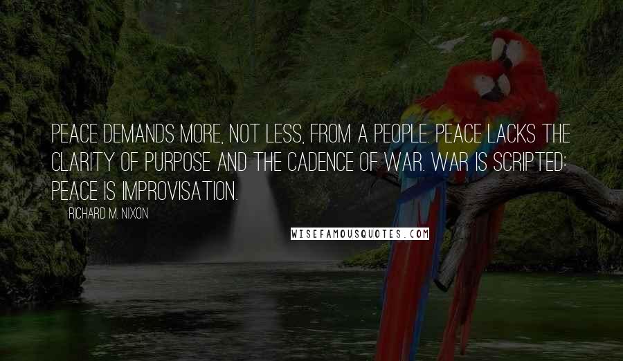 Richard M. Nixon Quotes: Peace demands more, not less, from a people. Peace lacks the clarity of purpose and the cadence of war. War is scripted: peace is improvisation.