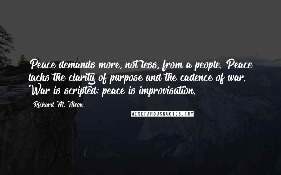 Richard M. Nixon Quotes: Peace demands more, not less, from a people. Peace lacks the clarity of purpose and the cadence of war. War is scripted: peace is improvisation.