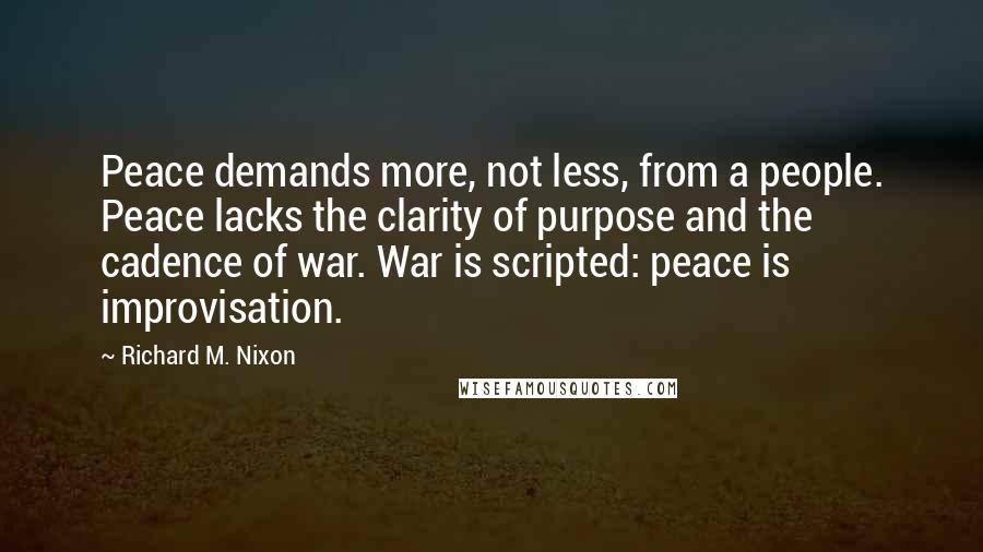 Richard M. Nixon Quotes: Peace demands more, not less, from a people. Peace lacks the clarity of purpose and the cadence of war. War is scripted: peace is improvisation.