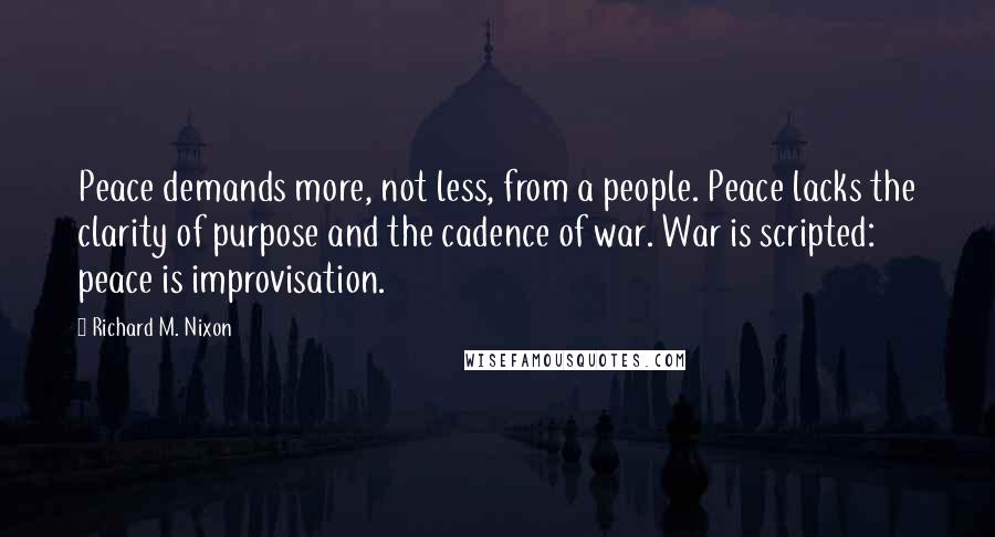 Richard M. Nixon Quotes: Peace demands more, not less, from a people. Peace lacks the clarity of purpose and the cadence of war. War is scripted: peace is improvisation.