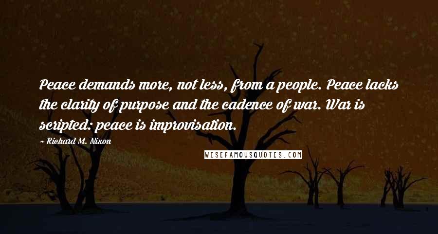 Richard M. Nixon Quotes: Peace demands more, not less, from a people. Peace lacks the clarity of purpose and the cadence of war. War is scripted: peace is improvisation.