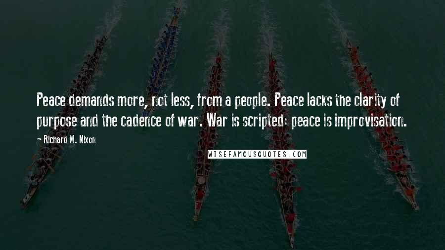 Richard M. Nixon Quotes: Peace demands more, not less, from a people. Peace lacks the clarity of purpose and the cadence of war. War is scripted: peace is improvisation.