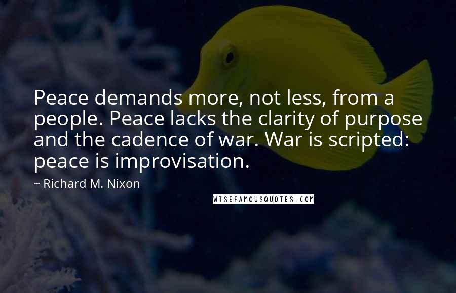 Richard M. Nixon Quotes: Peace demands more, not less, from a people. Peace lacks the clarity of purpose and the cadence of war. War is scripted: peace is improvisation.