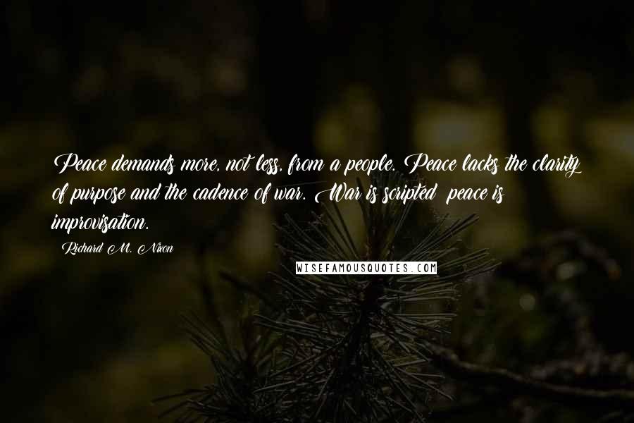 Richard M. Nixon Quotes: Peace demands more, not less, from a people. Peace lacks the clarity of purpose and the cadence of war. War is scripted: peace is improvisation.