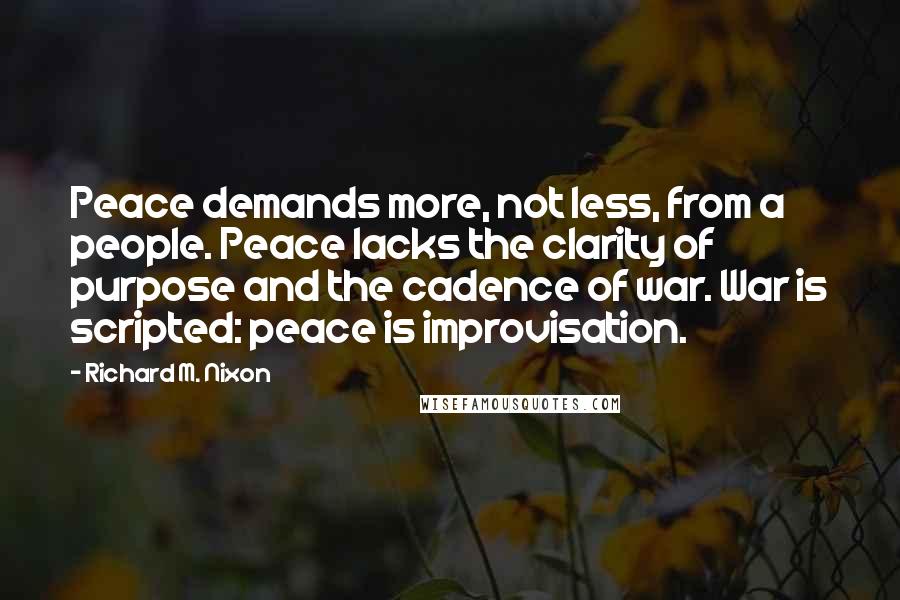 Richard M. Nixon Quotes: Peace demands more, not less, from a people. Peace lacks the clarity of purpose and the cadence of war. War is scripted: peace is improvisation.