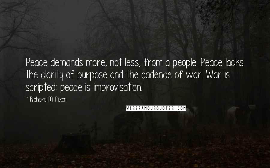 Richard M. Nixon Quotes: Peace demands more, not less, from a people. Peace lacks the clarity of purpose and the cadence of war. War is scripted: peace is improvisation.
