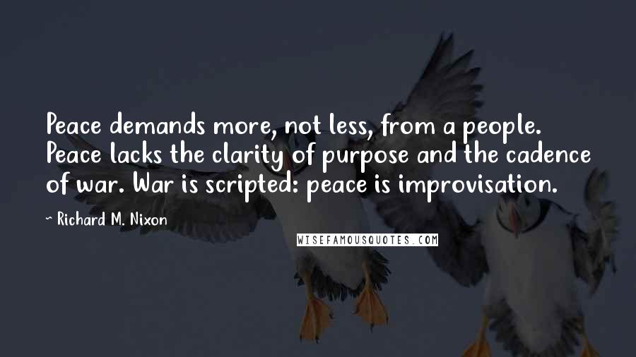 Richard M. Nixon Quotes: Peace demands more, not less, from a people. Peace lacks the clarity of purpose and the cadence of war. War is scripted: peace is improvisation.