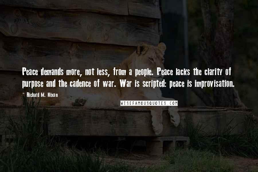 Richard M. Nixon Quotes: Peace demands more, not less, from a people. Peace lacks the clarity of purpose and the cadence of war. War is scripted: peace is improvisation.