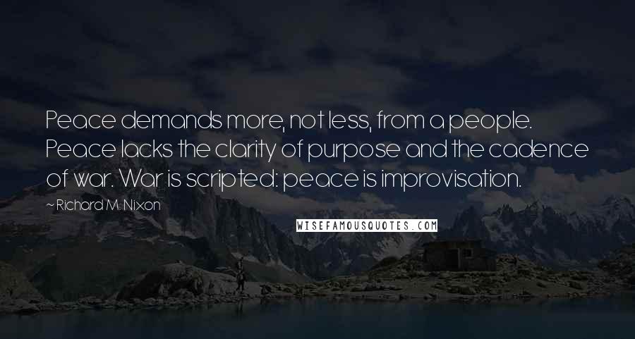 Richard M. Nixon Quotes: Peace demands more, not less, from a people. Peace lacks the clarity of purpose and the cadence of war. War is scripted: peace is improvisation.