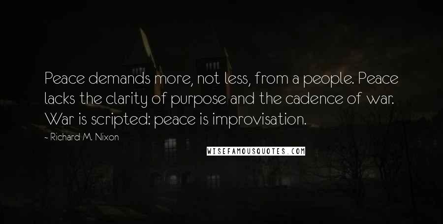 Richard M. Nixon Quotes: Peace demands more, not less, from a people. Peace lacks the clarity of purpose and the cadence of war. War is scripted: peace is improvisation.