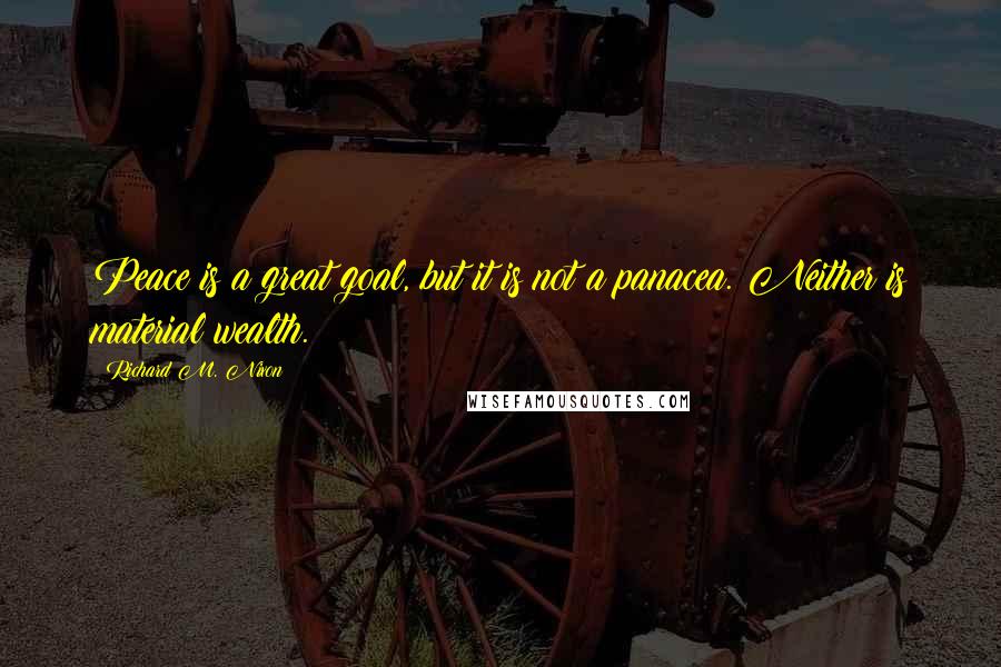 Richard M. Nixon Quotes: Peace is a great goal, but it is not a panacea. Neither is material wealth.