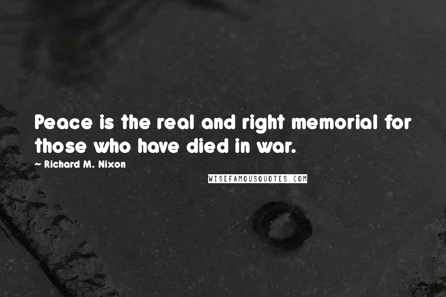 Richard M. Nixon Quotes: Peace is the real and right memorial for those who have died in war.