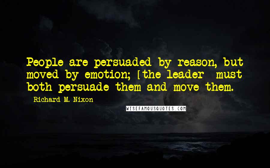 Richard M. Nixon Quotes: People are persuaded by reason, but moved by emotion; [the leader] must both persuade them and move them.